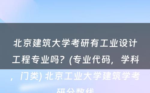 北京建筑大学考研有工业设计工程专业吗？(专业代码，学科，门类) 北京工业大学建筑学考研分数线