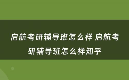 启航考研辅导班怎么样 启航考研辅导班怎么样知乎