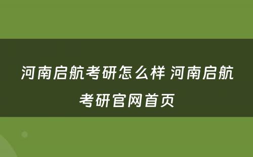 河南启航考研怎么样 河南启航考研官网首页