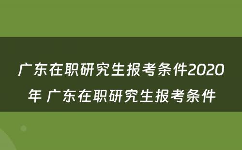 广东在职研究生报考条件2020年 广东在职研究生报考条件