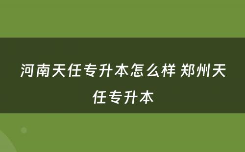 河南天任专升本怎么样 郑州天任专升本