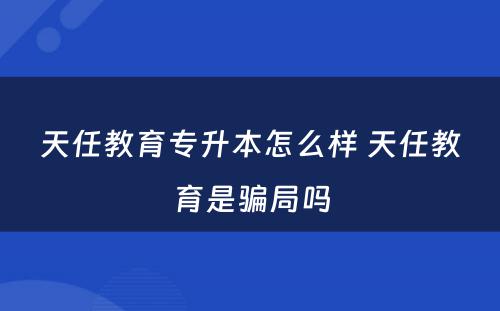 天任教育专升本怎么样 天任教育是骗局吗