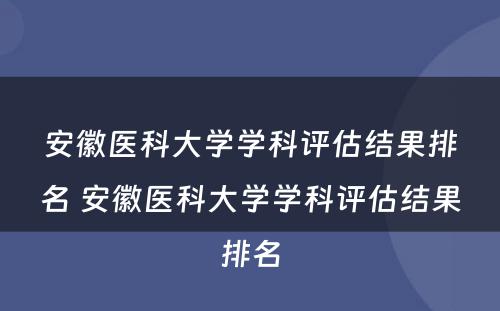 安徽医科大学学科评估结果排名 安徽医科大学学科评估结果排名