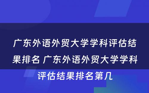 广东外语外贸大学学科评估结果排名 广东外语外贸大学学科评估结果排名第几