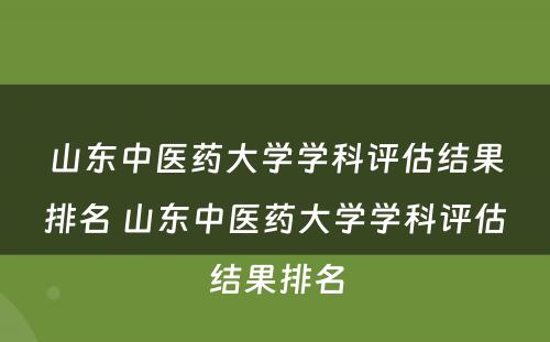 山东中医药大学学科评估结果排名 山东中医药大学学科评估结果排名