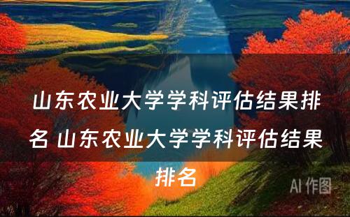 山东农业大学学科评估结果排名 山东农业大学学科评估结果排名