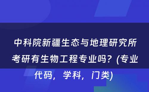 中科院新疆生态与地理研究所考研有生物工程专业吗？(专业代码，学科，门类) 