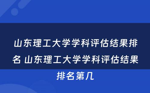 山东理工大学学科评估结果排名 山东理工大学学科评估结果排名第几