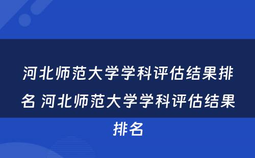 河北师范大学学科评估结果排名 河北师范大学学科评估结果排名