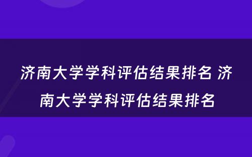 济南大学学科评估结果排名 济南大学学科评估结果排名