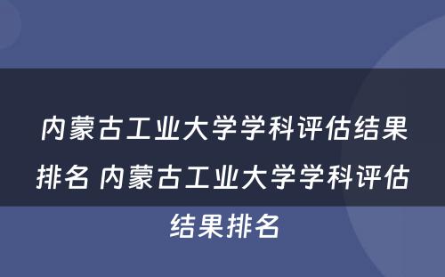 内蒙古工业大学学科评估结果排名 内蒙古工业大学学科评估结果排名