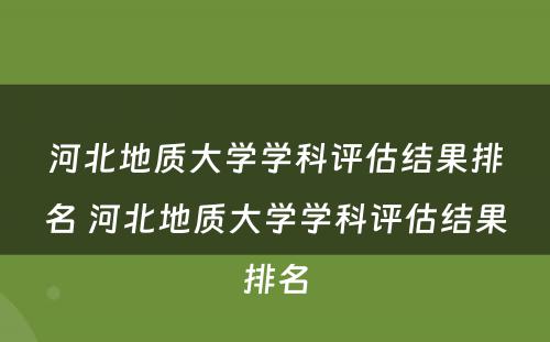 河北地质大学学科评估结果排名 河北地质大学学科评估结果排名