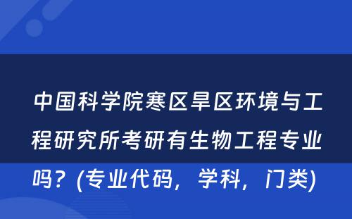 中国科学院寒区旱区环境与工程研究所考研有生物工程专业吗？(专业代码，学科，门类) 