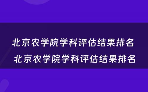 北京农学院学科评估结果排名 北京农学院学科评估结果排名