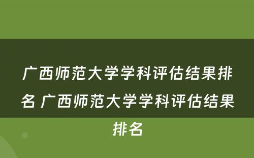 广西师范大学学科评估结果排名 广西师范大学学科评估结果排名