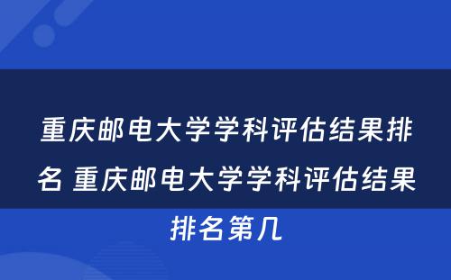 重庆邮电大学学科评估结果排名 重庆邮电大学学科评估结果排名第几