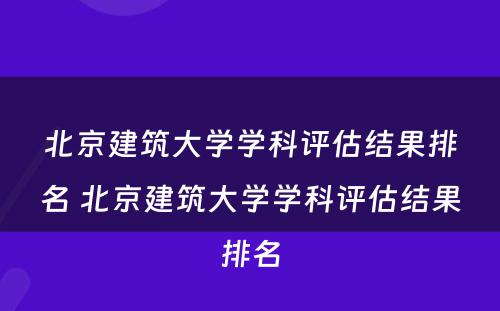 北京建筑大学学科评估结果排名 北京建筑大学学科评估结果排名