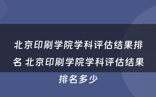 北京印刷学院学科评估结果排名 北京印刷学院学科评估结果排名多少