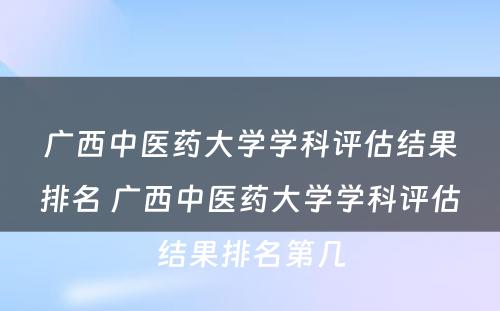 广西中医药大学学科评估结果排名 广西中医药大学学科评估结果排名第几