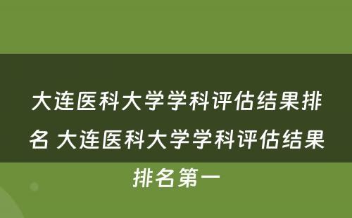 大连医科大学学科评估结果排名 大连医科大学学科评估结果排名第一