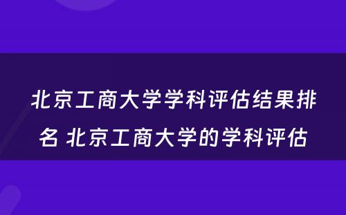 北京工商大学学科评估结果排名 北京工商大学的学科评估