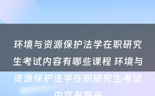 环境与资源保护法学在职研究生考试内容有哪些课程 环境与资源保护法学在职研究生考试内容有哪些