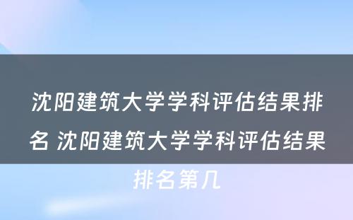 沈阳建筑大学学科评估结果排名 沈阳建筑大学学科评估结果排名第几