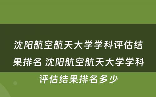 沈阳航空航天大学学科评估结果排名 沈阳航空航天大学学科评估结果排名多少