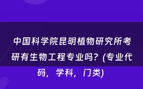 中国科学院昆明植物研究所考研有生物工程专业吗？(专业代码，学科，门类) 