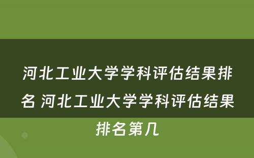 河北工业大学学科评估结果排名 河北工业大学学科评估结果排名第几