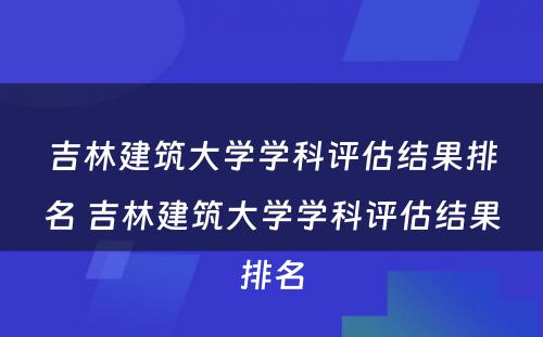 吉林建筑大学学科评估结果排名 吉林建筑大学学科评估结果排名