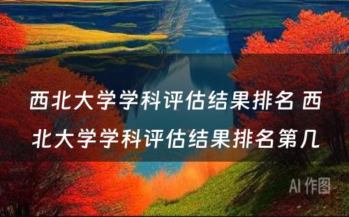 西北大学学科评估结果排名 西北大学学科评估结果排名第几