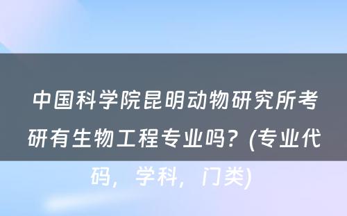 中国科学院昆明动物研究所考研有生物工程专业吗？(专业代码，学科，门类) 