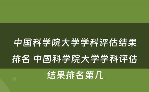 中国科学院大学学科评估结果排名 中国科学院大学学科评估结果排名第几