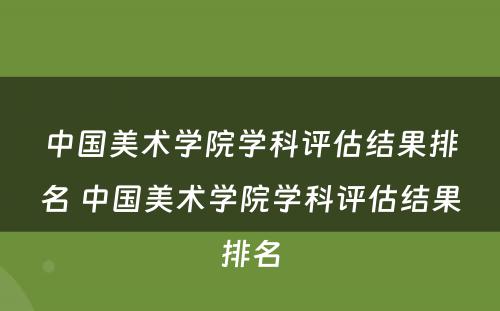 中国美术学院学科评估结果排名 中国美术学院学科评估结果排名