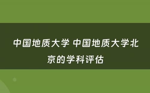 中国地质大学 中国地质大学北京的学科评估