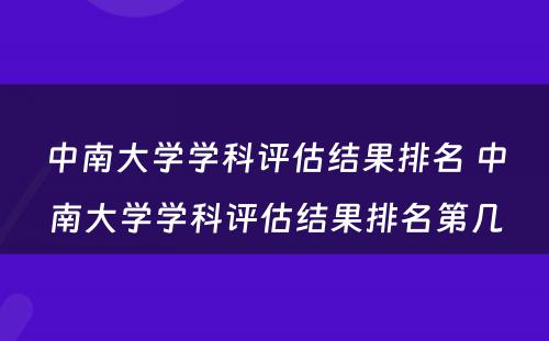 中南大学学科评估结果排名 中南大学学科评估结果排名第几