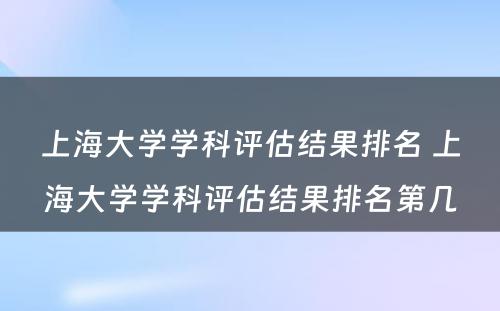 上海大学学科评估结果排名 上海大学学科评估结果排名第几