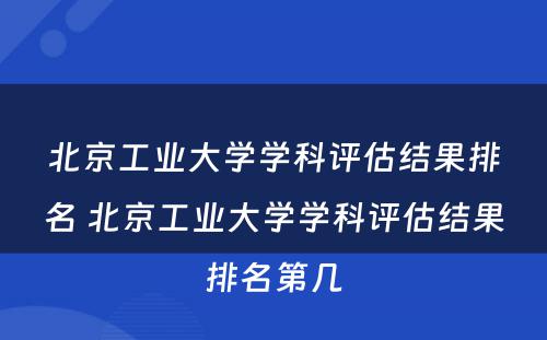 北京工业大学学科评估结果排名 北京工业大学学科评估结果排名第几