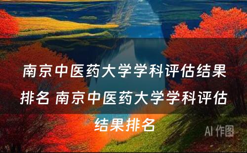 南京中医药大学学科评估结果排名 南京中医药大学学科评估结果排名