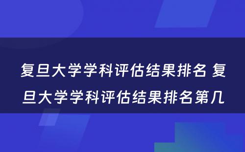 复旦大学学科评估结果排名 复旦大学学科评估结果排名第几