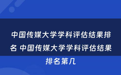 中国传媒大学学科评估结果排名 中国传媒大学学科评估结果排名第几