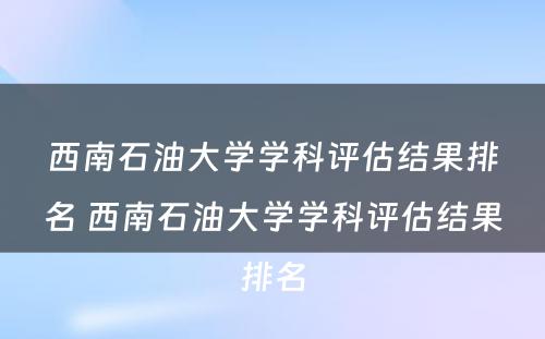 西南石油大学学科评估结果排名 西南石油大学学科评估结果排名