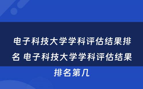 电子科技大学学科评估结果排名 电子科技大学学科评估结果排名第几