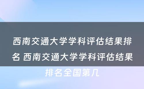 西南交通大学学科评估结果排名 西南交通大学学科评估结果排名全国第几