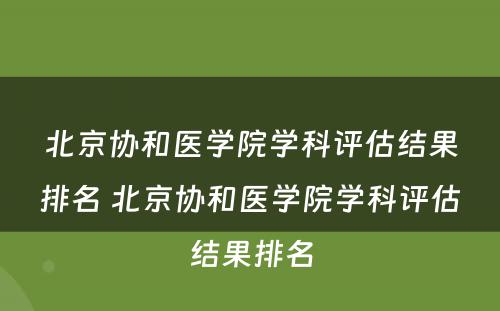 北京协和医学院学科评估结果排名 北京协和医学院学科评估结果排名