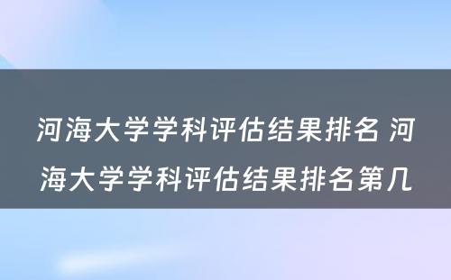 河海大学学科评估结果排名 河海大学学科评估结果排名第几