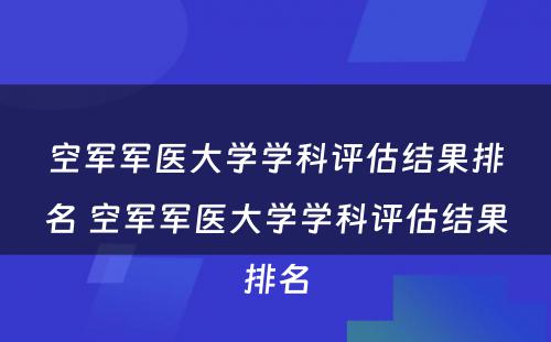 空军军医大学学科评估结果排名 空军军医大学学科评估结果排名