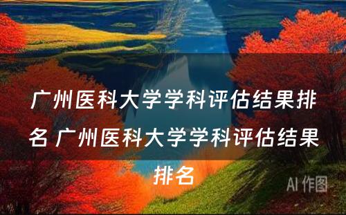 广州医科大学学科评估结果排名 广州医科大学学科评估结果排名