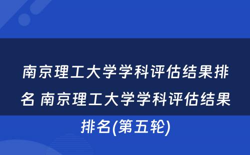 南京理工大学学科评估结果排名 南京理工大学学科评估结果排名(第五轮)